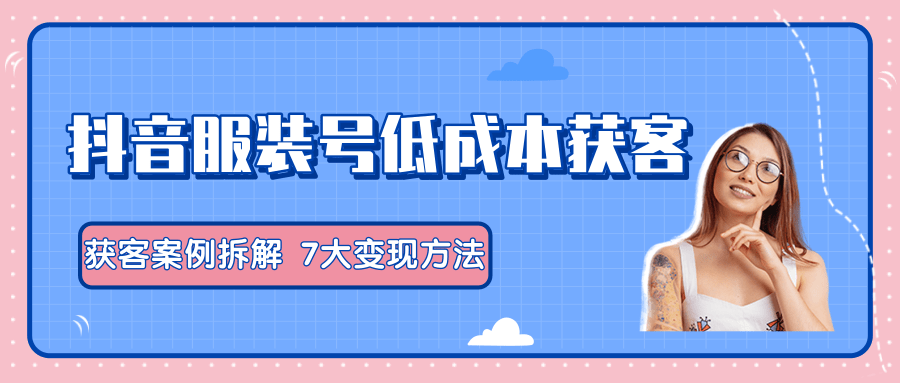 服装抖音号+获客的案例拆解，13种低成本获客方式，7大变现方法，直接上干货！-86资源库