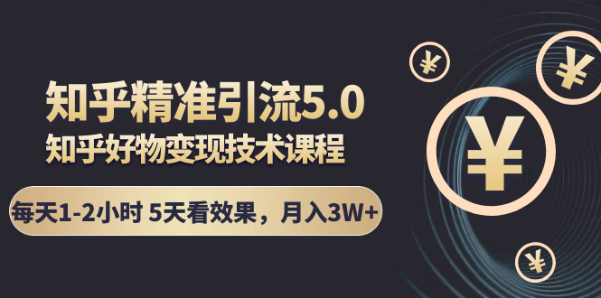 知乎精准引流5.0+知乎好物变现技术课程：每天1-2小时5天看效果，月入3W+-86资源库