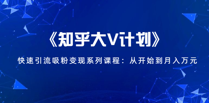 《知乎大V计划》快速引流吸粉变现系列课程：从0开始到月入万元-86资源库