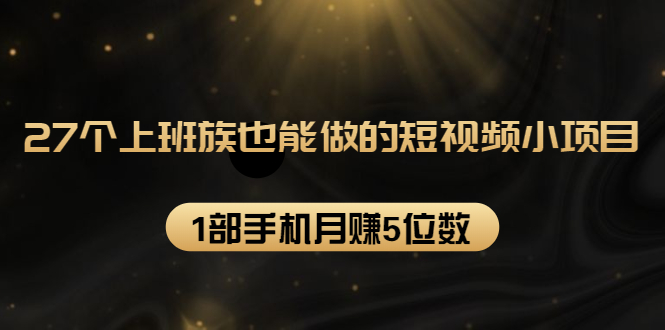 27个上班族也能做的短视频小项目，1部手机月赚5位数【赠短视频礼包】-86资源库