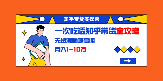 知乎带货实操营：一次吃透知乎带货全攻略 无货源躺赚高佣，月入1-10万-86资源库