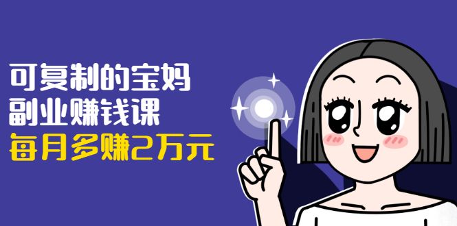 可复制的宝妈副业赚钱课：左手赚这在右手带娃，每月多赚2万元-86资源库