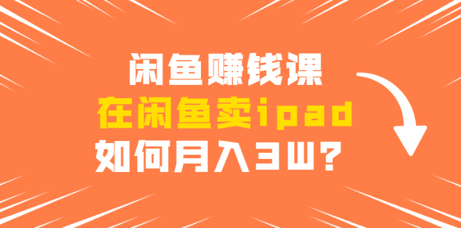 闲鱼赚钱课：在闲鱼卖ipad，如何月入3W？详细操作教程-86资源库