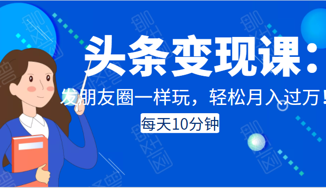 头条变现课：每天10分钟，像发朋友圈一样玩头条，轻松月入过万！-86资源库