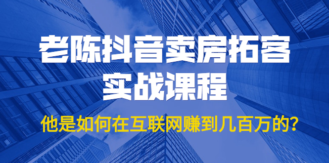 老陈抖音卖房拓客实战课程，他是如何在互联网赚到几百万的？价值1999元-86资源库