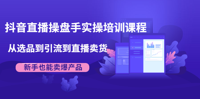 抖音直播操盘手实操培训课程：从选品到引流到直播卖货，新手也能卖爆产品-86资源库