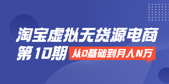 淘宝虚拟无货源电商第10期：从0基础到月入N万，全程实操，可批量操作-86资源库