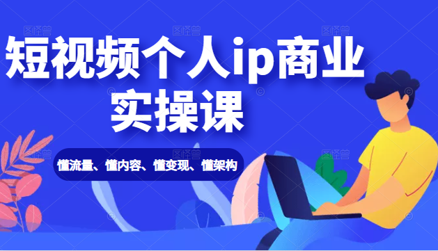 短视频个人ip商业实操课： 懂流量、懂内容、懂变现、懂架构（价值999元）-86资源库