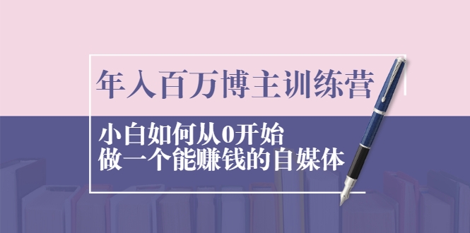 年入百万博主训练营：小白如何从0开始做一个能赚钱的自媒体-86资源库