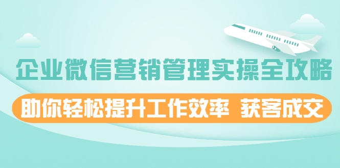 企业微信营销管理实操全攻略，助你轻松提升工作效率 获客成交 价值680元-86资源库