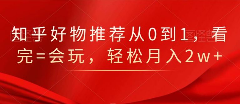 知乎好物推荐从0到1，看完=会玩，轻松月入2w+-86资源库
