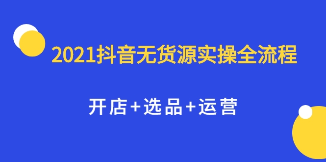 2021抖音无货源实操全流程，开店+选品+运营，全职兼职都可操作-86资源库