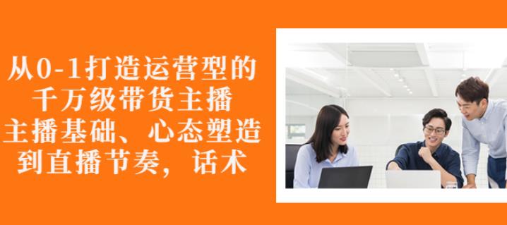 从0-1打造运营型的带货主播：主播基础、心态塑造，能力培养到直播节奏，话术进行全面讲-86资源库