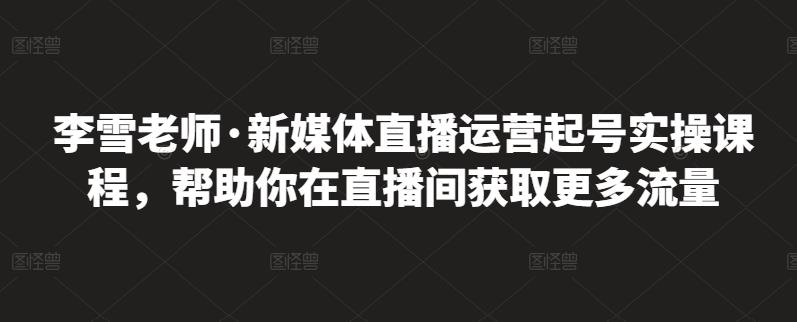 李雪老师·新媒体直播运营起号实操课程，帮助你在直播间获取更多流量-86资源库