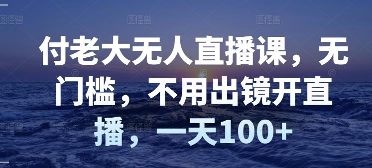 付老大无人直播课，无门槛，不用出镜开直播，一天100+-86资源库