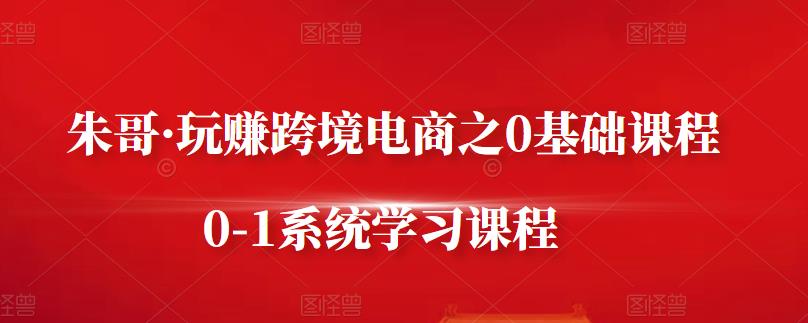 朱哥·玩赚跨境电商之0基础课程，0-1系统学习课程-86资源库