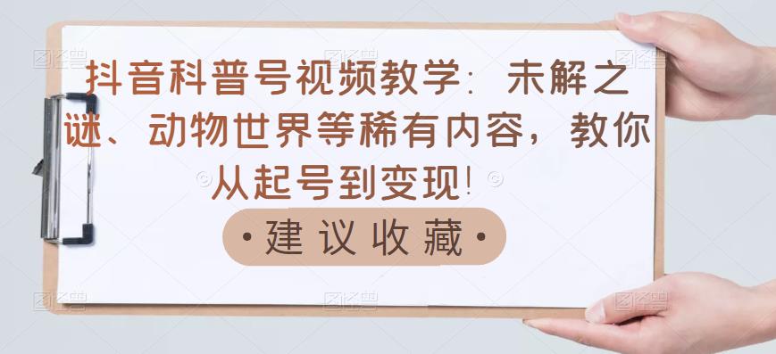 抖音科普号视频教学：未解之谜、动物世界等稀有内容，教你从起号到变现！-86资源库