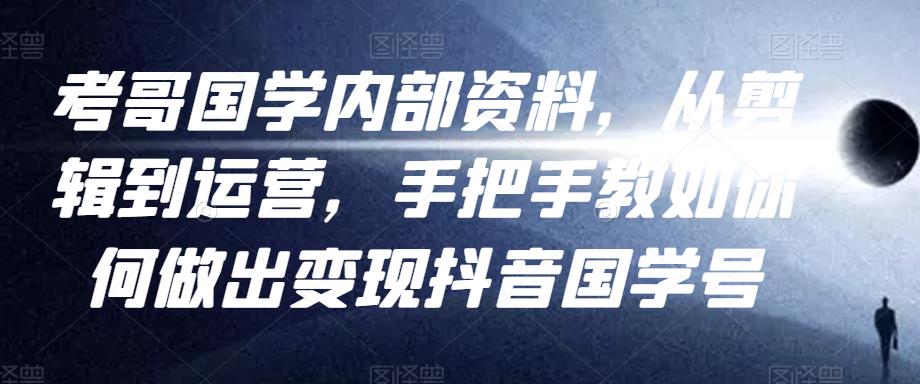 考哥国学内部资料，从剪辑到运营，手把手教如你‬何做出变现抖音‬国学号（教程+素材+模板）-86资源库
