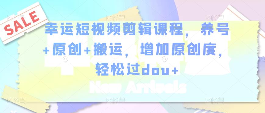 幸运短视频剪辑课程，养号+原创+搬运，增加原创度，轻松过dou+-86资源库