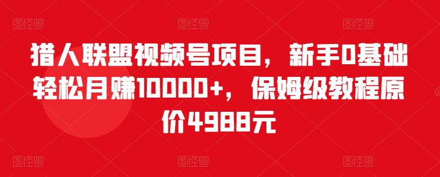 猎人联盟视频号项目，新手0基础轻松月赚10000+，保姆级教程原价4988元-86资源库