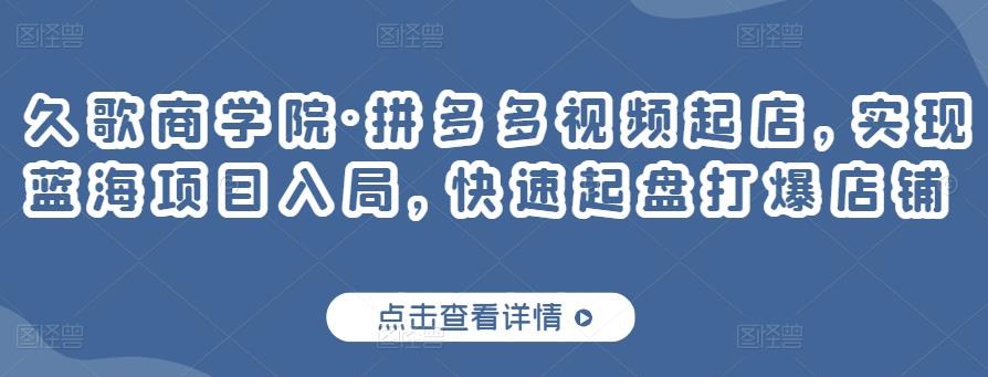 久歌商学院·拼多多视频起店，实现蓝海项目入局，快速起盘打爆店铺-86资源库