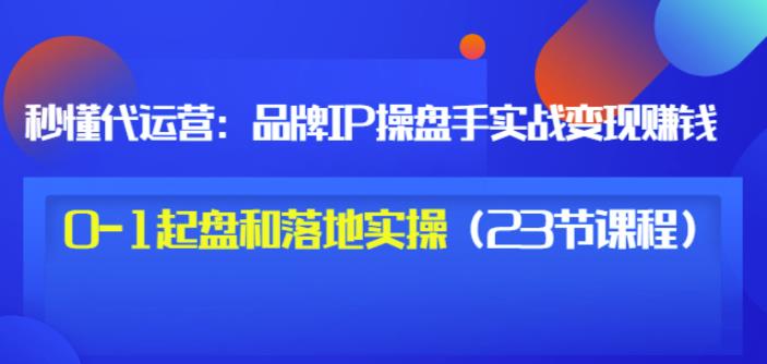 秒懂代运营：品牌IP操盘手实战赚钱，0-1起盘和落地实操（23节课程）价值199-86资源库