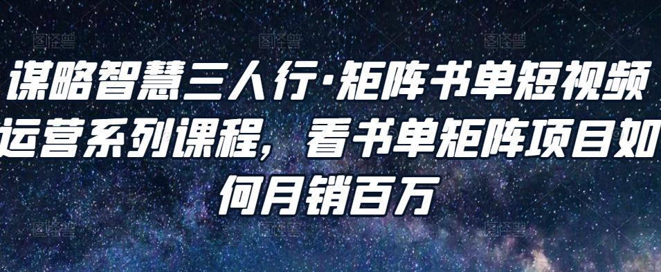 谋略智慧三人行·矩阵书单短视频运营系列课程，看书单矩阵项目如何月销百万-86资源库