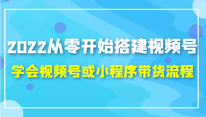 2022从零开始搭建视频号,学会视频号或小程序带货流程（价值599元）-86资源库