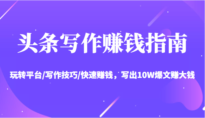 头条写作赚钱指南：玩转平台/写作技巧/快速赚钱，写出10W爆文赚大钱【送资料包】-86资源库
