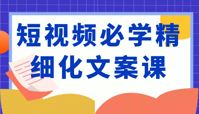 短视频必学精细化文案课，提升你的内容创作能力、升级迭代能力和变现力（价值333元）-86资源库
