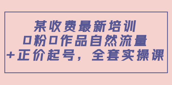 某最新收费培训内容：0粉0作品自然流量+正价起号，全套实操课-86资源库