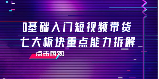 0基础入门短视频带货，七大板块重点能力拆解，7节精品课4小时干货-86资源库