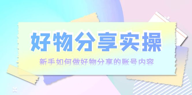 好物分享实操：新手如何做好物分享的账号内容，实操教学-86资源库
