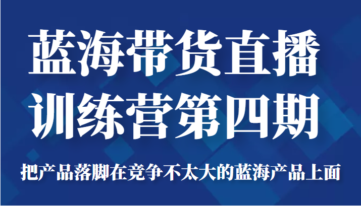 蓝海带货直播训练营第四期，把产品落脚在竞争不太大的蓝海产品上面（价值4980元）-86资源库