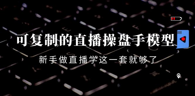 可复制的直播操盘手模型：新手做直播就学这一套就够了（12节课）-86资源库