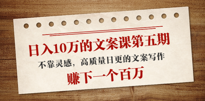 日入10万的文案课第五期， 不靠灵感，高质量日更的文案写作，赚下一个百万-86资源库