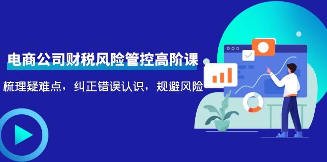 电商公司财税风险管控高阶课，梳理疑难点，纠正错误认识，规避风险-86资源库