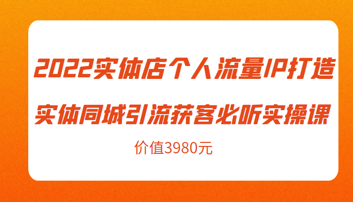 2022实体店个人流量IP打造实体同城引流获客必听实操课，61节完整版（价值3980元）-86资源库