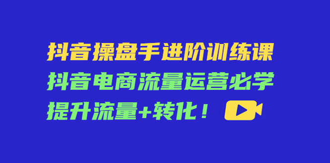 抖音操盘手进阶训练课：抖音电商流量运营必学，提升流量+转化-86资源库