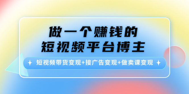 做一个赚钱的短视频平台博主：短视频带货变现+接广告变现+做卖课变现-86资源库