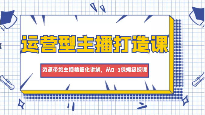 运营型主播打造课，资深带货主播精细化讲解，从0-1保姆级授课-86资源库
