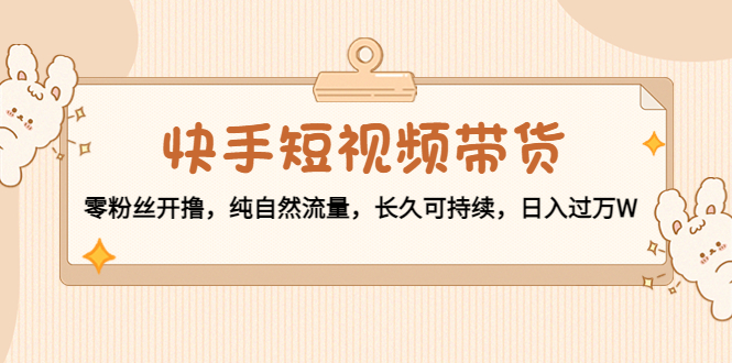 快手短视频带货：零粉丝开撸，纯自然流量，长久可持续，日入过万W-86资源库