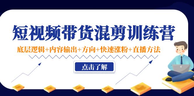 短视频带货混剪训练营：底层逻辑+内容输出+方向+快速涨粉+直播方法-86资源库