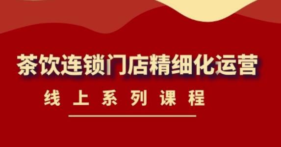《茶饮连锁门店精细化运营》线上系列课程，茶饮门店经营必备课程（价值458元）-86资源库