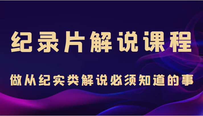 纪录片解说课程，做从纪实类解说必须知道的事（价值499元）-86资源库