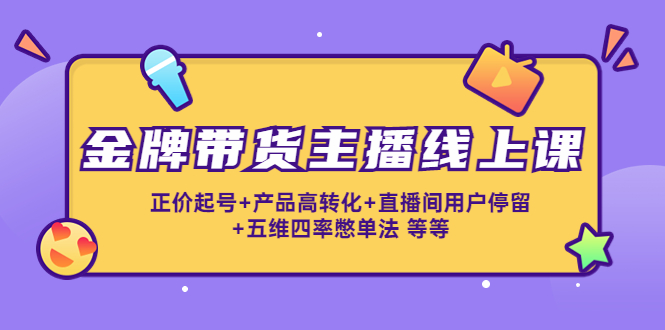 金牌带货主播线上课：正价起号+产品高转化+直播间用户停留+五维四率憋单法-86资源库