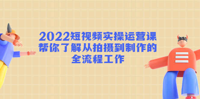 2022短视频实操运营课：帮你了解从拍摄到制作的全流程工作-86资源库
