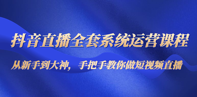 抖音直播全套系统运营课程：从新手到大神，手把手教你做直播短视频-86资源库