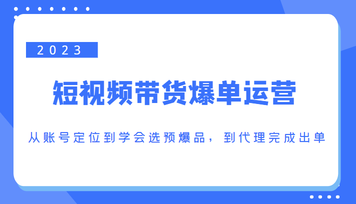 2023短视频带货爆单运营，从账号定位到学会选预爆品，到代理完成出单（价值1250元）-86资源库