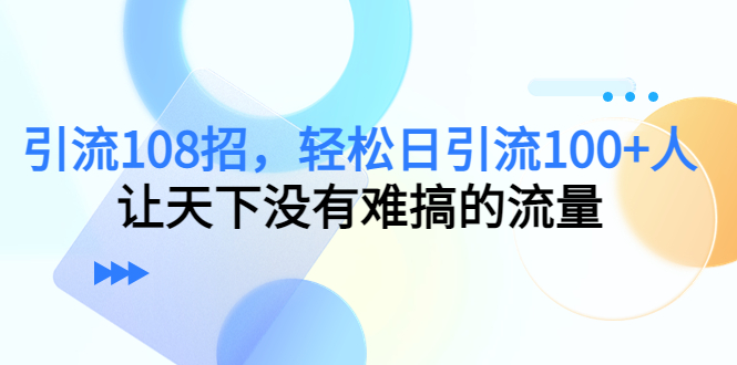 引流108招，轻松日引流100+人，让天下没有难搞的流量-86资源库